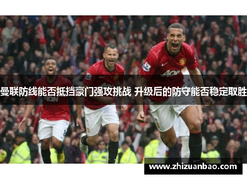 曼联防线能否抵挡豪门强攻挑战 升级后的防守能否稳定取胜