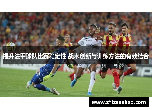提升法甲球队比赛稳定性 战术创新与训练方法的有效结合