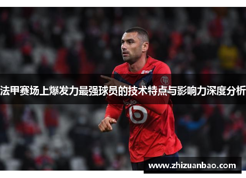 法甲赛场上爆发力最强球员的技术特点与影响力深度分析