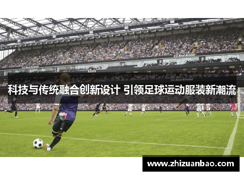 科技与传统融合创新设计 引领足球运动服装新潮流