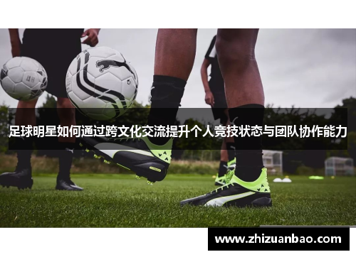 足球明星如何通过跨文化交流提升个人竞技状态与团队协作能力