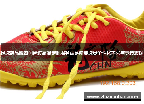 足球鞋品牌如何通过高端定制服务满足精英球员个性化需求与竞技表现